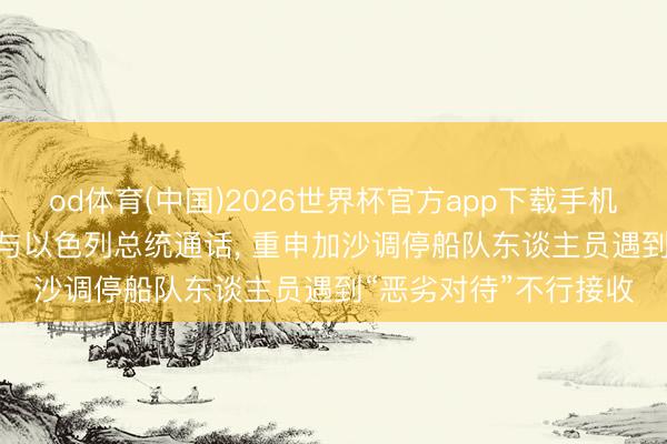 od体育(中国)2026世界杯官方app下载手机版 外媒: 加拿大总理与以色列总统通话， 重申加沙调停船队东谈主员遇到“恶劣对待”不行接收