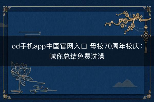 od手机app中国官网入口 母校70周年校庆：喊你总结免费洗澡