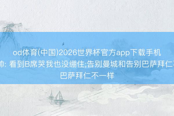 od体育(中国)2026世界杯官方app下载手机版 瓜帅: 看到B席哭我也没绷住;告别曼城和告别巴萨拜仁不一样