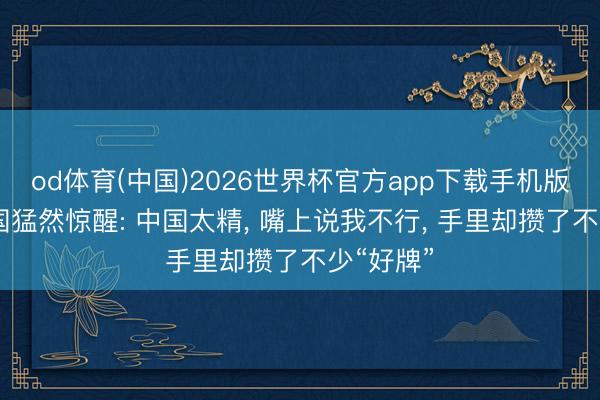 od体育(中国)2026世界杯官方app下载手机版 好意思国猛然惊醒: 中国太精， 嘴上说我不行， 手里却攒了不少“好牌”
