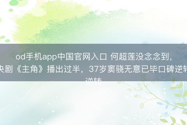 od手机app中国官网入口 何超莲没念念到，央剧《主角》播出过半，37岁窦骁无意已毕口碑逆转