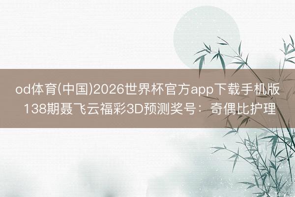 od体育(中国)2026世界杯官方app下载手机版 138期聂飞云福彩3D预测奖号：奇偶比护理
