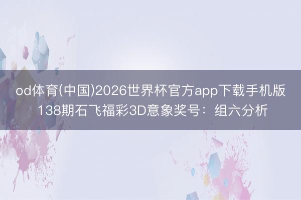 od体育(中国)2026世界杯官方app下载手机版 138期石飞福彩3D意象奖号：组六分析