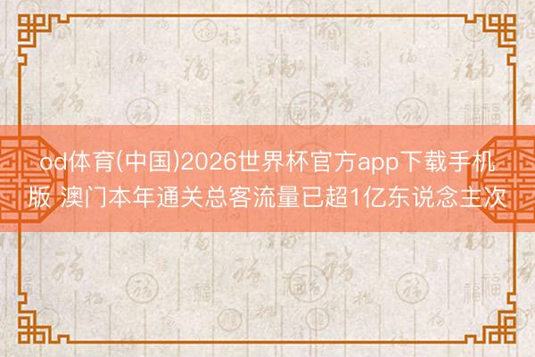 od体育(中国)2026世界杯官方app下载手机版 澳门本年通关总客流量已超1亿东说念主次