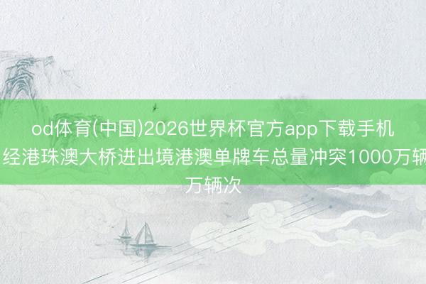 od体育(中国)2026世界杯官方app下载手机版 经港珠澳大桥进出境港澳单牌车总量冲突1000万辆次