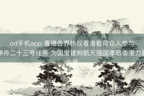 od手机app 香港各界热议香港载荷众人参与神舟二十三号任务 为国度建树航天强国孝敬香港力量