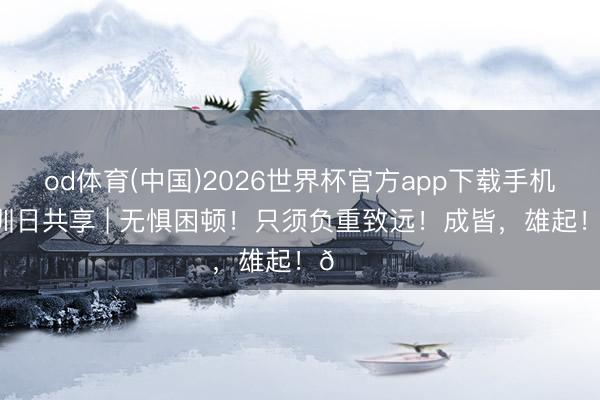 od体育(中国)2026世界杯官方app下载手机版 官训日共享 | 无惧困顿！只须负重致远！成皆，<a href=
