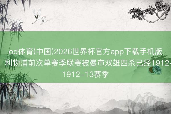 od体育(中国)2026世界杯官方app下载手机版 113年!利物浦前次单赛季联赛被曼市双雄四杀已经1912-13赛季