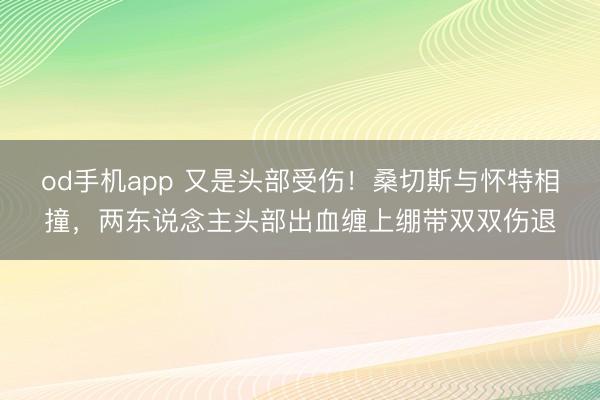 od手机app 又是头部受伤！桑切斯与怀特相撞，两东说念主头部出血缠上绷带双双伤退