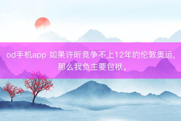 od手机app 如果许昕竞争不上12年的伦敦奥运, 那么我负主要包袱。