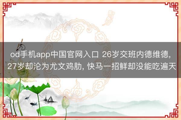 od手机app中国官网入口 26岁交班内德维德， 27岁却沦为尤文鸡肋， 快马一招鲜却没能吃遍天