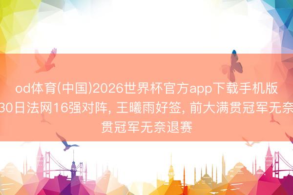 od体育(中国)2026世界杯官方app下载手机版 5月30日法网16强对阵， 王曦雨好签， 前大满贯冠军无奈退赛
