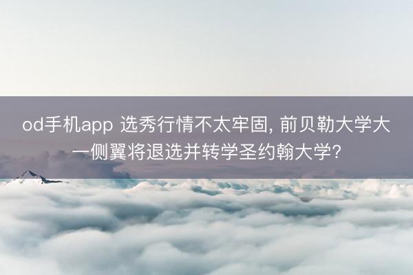 od手机app 选秀行情不太牢固， 前贝勒大学大一侧翼将退选并转学圣约翰大学?