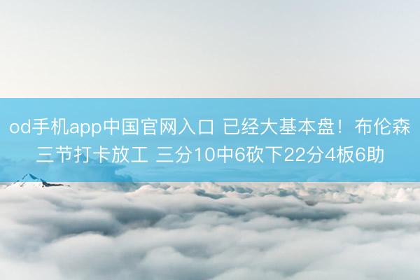 od手机app中国官网入口 已经大基本盘！布伦森三节打卡放工 三分10中6砍下22分4板6助