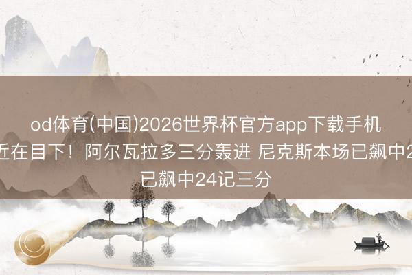 od体育(中国)2026世界杯官方app下载手机版 记录近在目下！阿尔瓦拉多三分轰进 尼克斯本场已飙中24记三分
