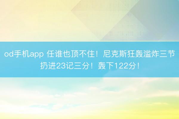 od手机app 任谁也顶不住！尼克斯狂轰滥炸三节扔进23记三分！轰下122分！
