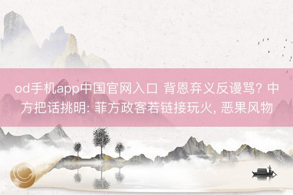 od手机app中国官网入口 背恩弃义反谩骂? 中方把话挑明: 菲方政客若链接玩火, 恶果风物