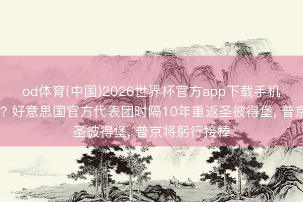 od体育(中国)2026世界杯官方app下载手机版 破冰信号? 好意思国官方代表团时隔10年重返圣彼得堡, 普京将躬行接棒