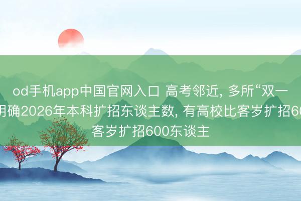 od手机app中国官网入口 高考邻近, 多所“双一流”高校明确2026年本科扩招东谈主数, 有高校比客岁扩招600东谈主