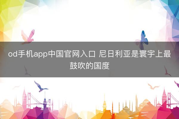 od手机app中国官网入口 尼日利亚是寰宇上最鼓吹的国度