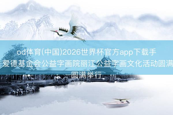 od体育(中国)2026世界杯官方app下载手机版 爱德基金会公益字画院丽江公益字画文化活动圆满举行