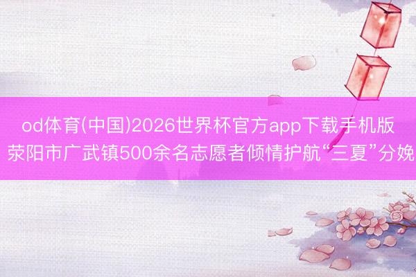 od体育(中国)2026世界杯官方app下载手机版 荥阳市广武镇500余名志愿者倾情护航“三夏”分娩