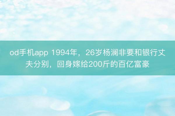 od手机app 1994年，26岁杨澜非要和银行丈夫分别，回身嫁给200斤的百亿富豪