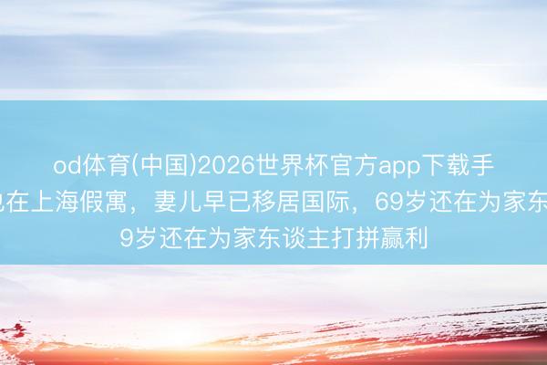 od体育(中国)2026世界杯官方app下载手机版 本来他也在上海假寓，妻儿早已移居国际，69岁还在为家东谈主打拼赢利