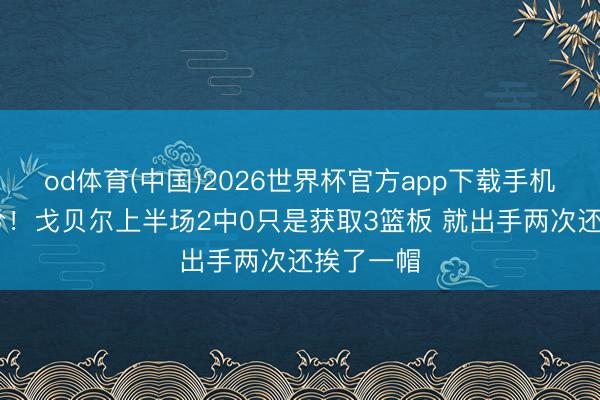 od体育(中国)2026世界杯官方app下载手机版 惨兮兮！戈贝尔上半场2中0只是获取3篮板 就出手两次还挨了一帽