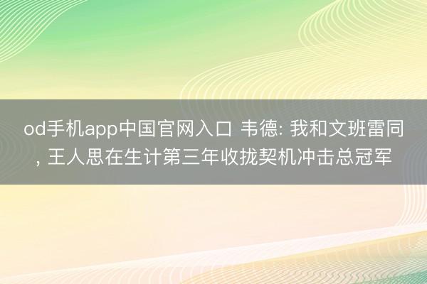 od手机app中国官网入口 韦德: 我和文班雷同， 王人思在生计第三年收拢契机冲击总冠军