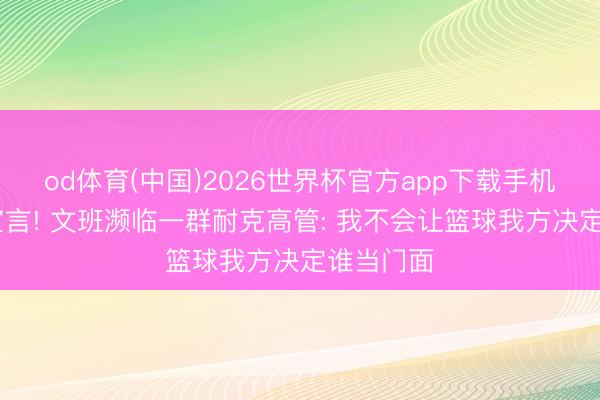 od体育(中国)2026世界杯官方app下载手机版 霸气宣言! 文班濒临一群耐克高管: 我不会让篮球我方决定谁当门面