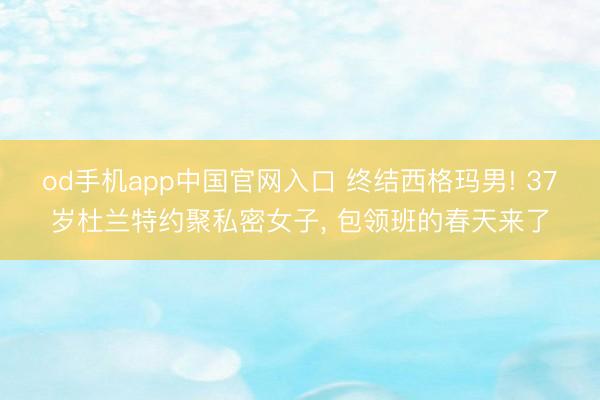 od手机app中国官网入口 终结西格玛男! 37岁杜兰特约聚私密女子， 包领班的春天来了