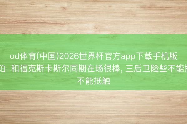 od体育(中国)2026世界杯官方app下载手机版 哈珀: 和福克斯卡斯尔同期在场很棒, 三后卫险些不能抵触