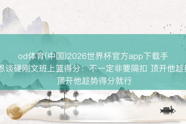 od体育(中国)2026世界杯官方app下载手机版 麦凯恩谈硬刚文班上篮得分：不一定非要隔扣 顶开他趁势得分就行