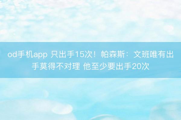 od手机app 只出手15次！帕森斯：文班唯有出手莫得不对理 他至少要出手20次