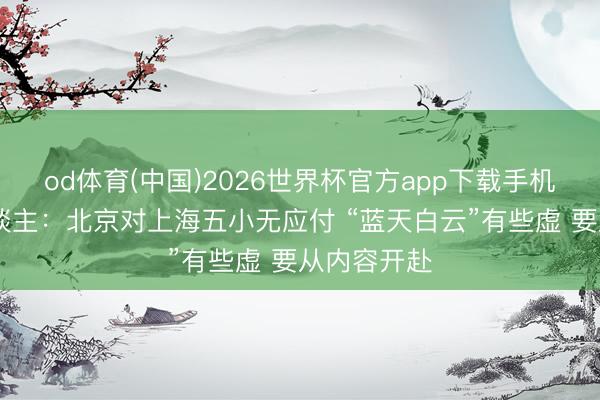 od体育(中国)2026世界杯官方app下载手机版 媒体东谈主:北京对上海五小无应付 “蓝天白云”有些虚 要从内容开赴
