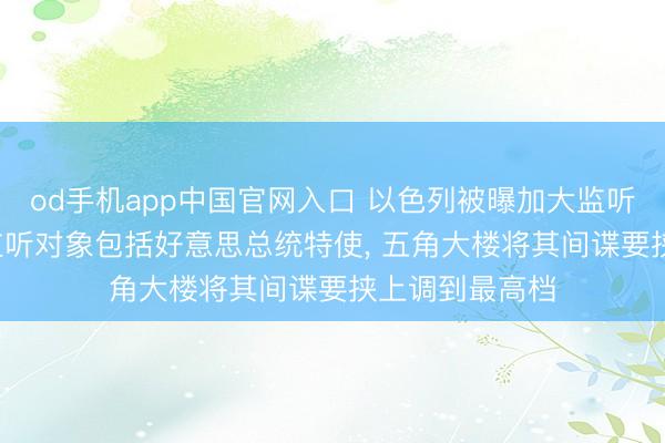 od手机app中国官网入口 以色列被曝加大监听好意思高官, 监听对象包括好意思总统特使, 五角大楼将其间谍要挟上调到最高档