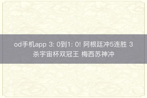 od手机app 3: 0到1: 0! 阿根廷冲5连胜 3杀宇宙杯双冠王 梅西苏神冲