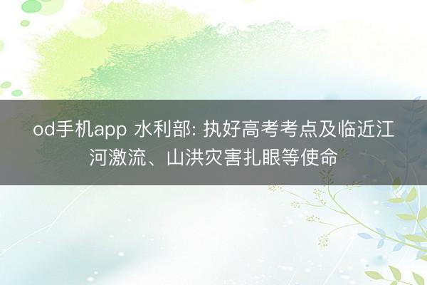 od手机app 水利部: 执好高考考点及临近江河激流、山洪灾害扎眼等使命