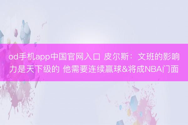 od手机app中国官网入口 皮尔斯：文班的影响力是天下级的 他需要连续赢球&将成NBA门面