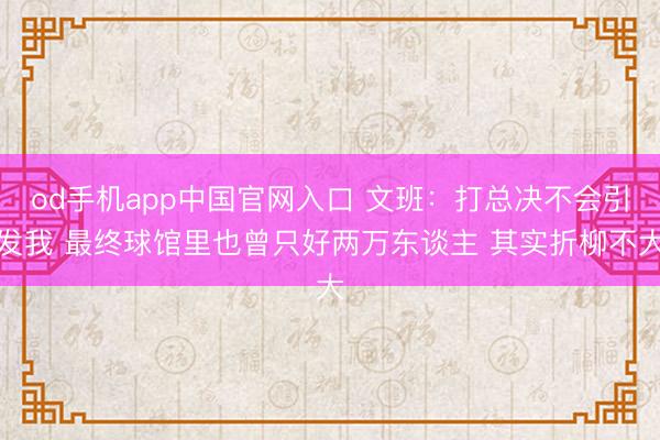 od手机app中国官网入口 文班：打总决不会引发我 最终球馆里也曾只好两万东谈主 其实折柳不大