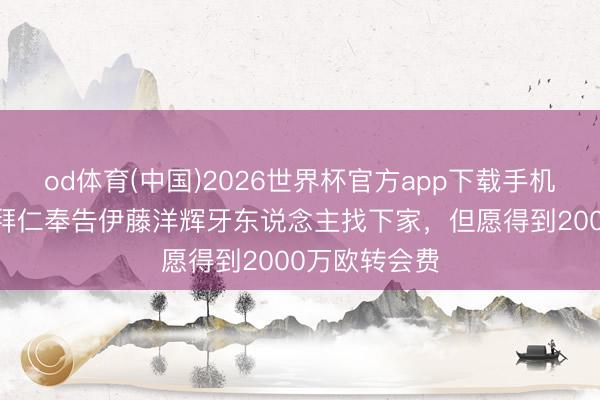 od体育(中国)2026世界杯官方app下载手机版 法尔克：拜仁奉告伊藤洋辉牙东说念主找下家，但愿得到2000万欧转会费