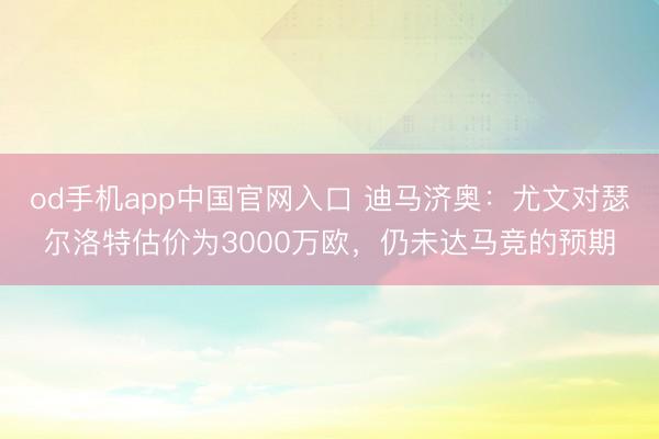 od手机app中国官网入口 迪马济奥：尤文对瑟尔洛特估价为3000万欧，仍未达马竞的预期