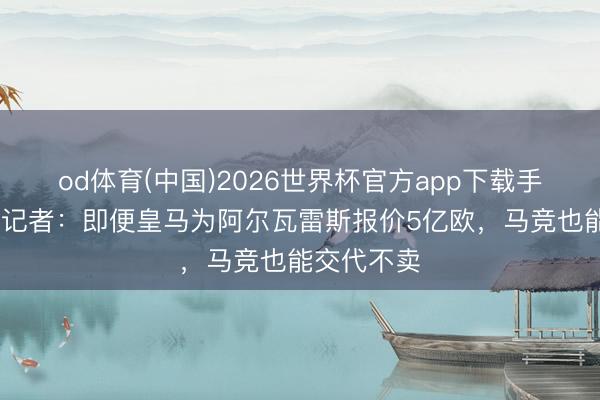 od体育(中国)2026世界杯官方app下载手机版 阿斯记者：即便皇马为阿尔瓦雷斯报价5亿欧，马竞也能交代不卖