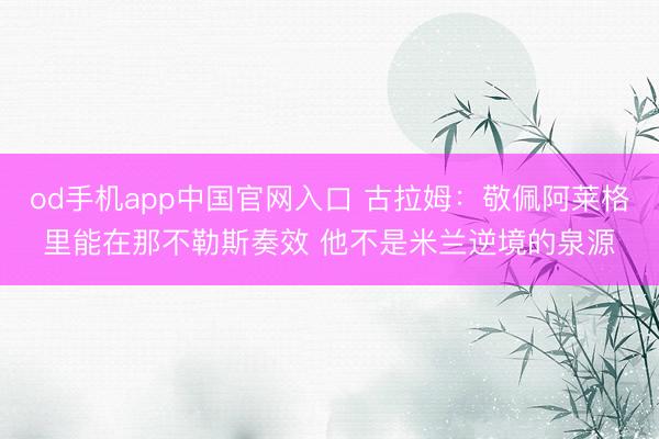 od手机app中国官网入口 古拉姆:敬佩阿莱格里能在那不勒斯奏效 他不是米兰逆境的泉源