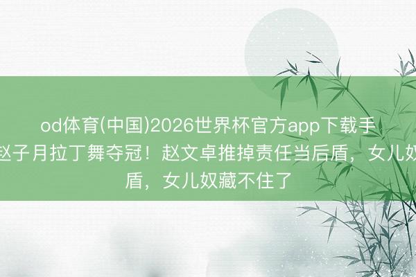 od体育(中国)2026世界杯官方app下载手机版 9岁赵子月拉丁舞夺冠！赵文卓推掉责任当后盾，女儿奴藏不住了