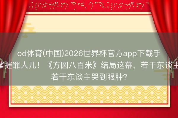 od体育(中国)2026世界杯官方app下载手机版 警员爹握罪人儿！《方圆八百米》结局这幕，若干东谈主哭到眼肿？