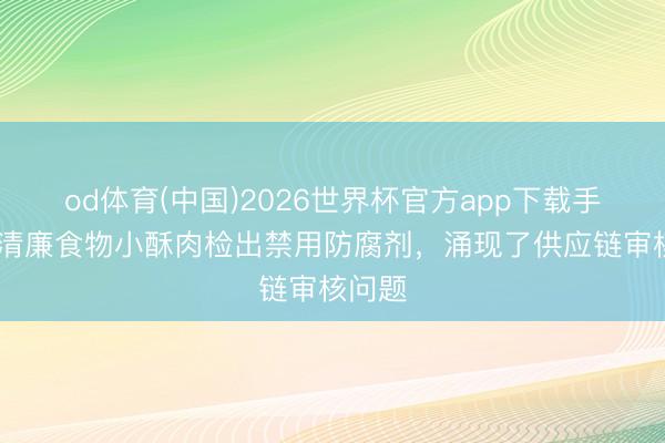 od体育(中国)2026世界杯官方app下载手机版 清廉食物小酥肉检出禁用防腐剂，涌现了供应链审核问题