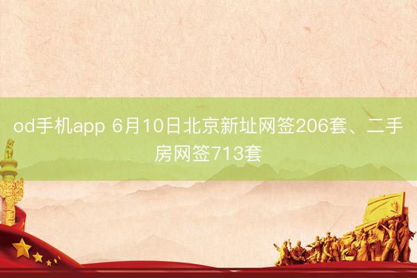 od手机app 6月10日北京新址网签206套、二手房网签713套