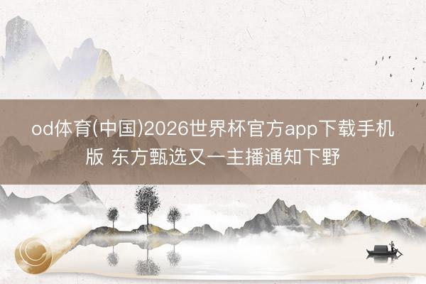 od体育(中国)2026世界杯官方app下载手机版 东方甄选又一主播通知下野